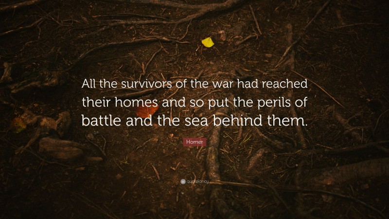Homer Quote: “All the survivors of the war had reached their homes and so put the perils of battle and the sea behind them.”
