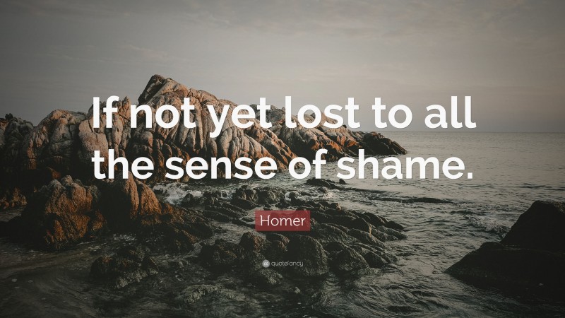 Homer Quote: “If not yet lost to all the sense of shame.”