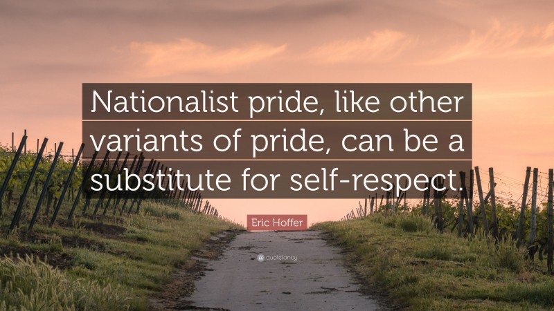 Eric Hoffer Quote: “Nationalist pride, like other variants of pride, can be a substitute for self-respect.”