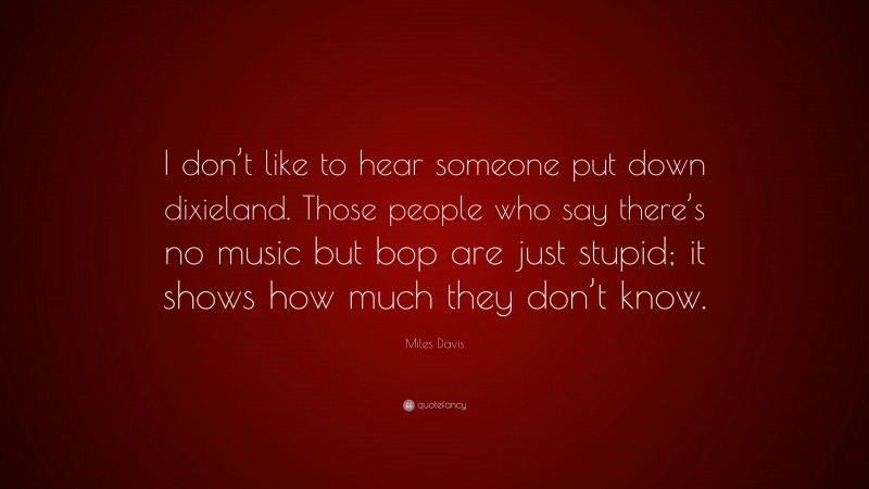 Miles Davis Quote: “I don’t like to hear someone put down dixieland. Those people who say there’s no music but bop are just stupid; it shows how much they don’t know.”