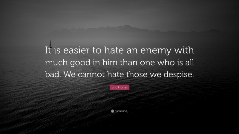 Eric Hoffer Quote: “It is easier to hate an enemy with much good in him than one who is all bad. We cannot hate those we despise.”