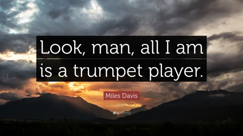 Miles Davis Quote: “Look, man, all I am is a trumpet player.”