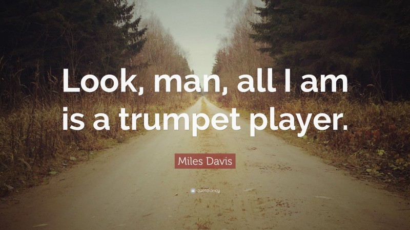 Miles Davis Quote: “Look, man, all I am is a trumpet player.”