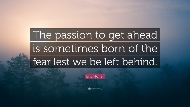 Eric Hoffer Quote: “The passion to get ahead is sometimes born of the fear lest we be left behind.”