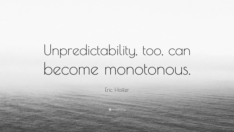 Eric Hoffer Quote: “Unpredictability, too, can become monotonous.”