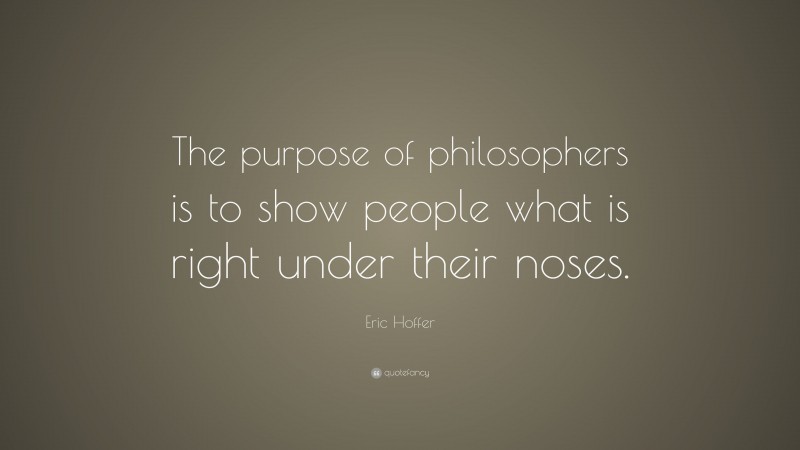 Eric Hoffer Quote: “The purpose of philosophers is to show people what is right under their noses.”