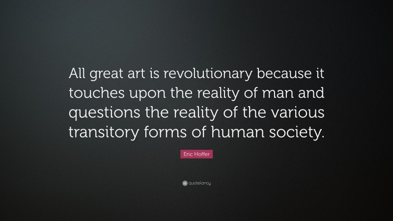 Eric Hoffer Quote: “All great art is revolutionary because it touches upon the reality of man and questions the reality of the various transitory forms of human society.”