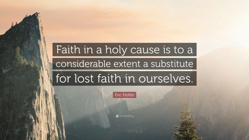 Eric Hoffer Quote: “Faith in a holy cause is to a considerable extent a substitute for lost faith in ourselves.”