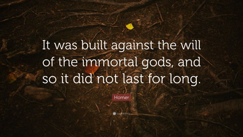 Homer Quote: “It was built against the will of the immortal gods, and so it did not last for long.”