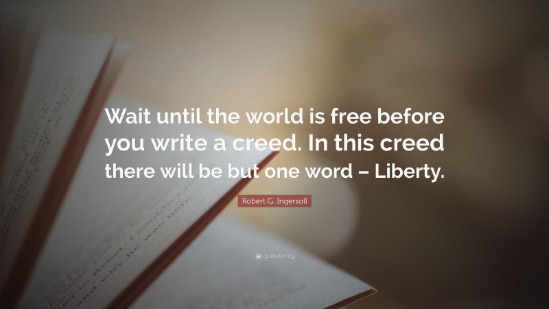 Robert G. Ingersoll Quote: “Wait until the world is free before you write a creed. In this creed there will be but one word – Liberty.”