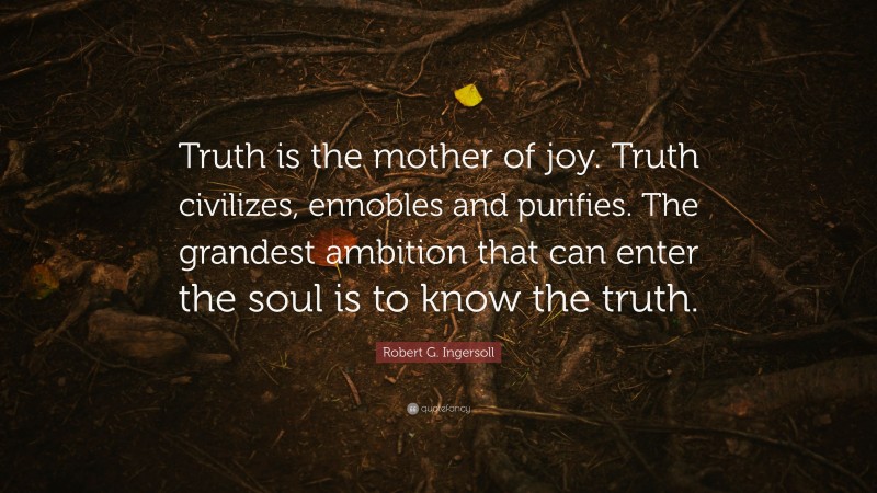 Robert G. Ingersoll Quote: “Truth is the mother of joy. Truth civilizes, ennobles and purifies. The grandest ambition that can enter the soul is to know the truth.”