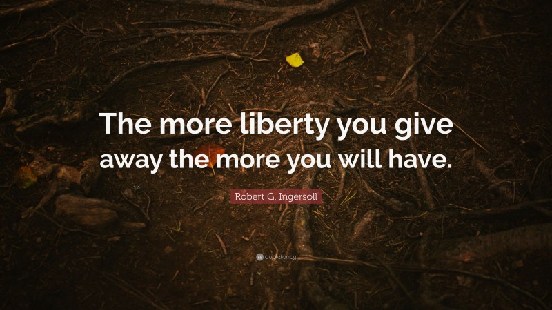 Robert G. Ingersoll Quote: “The more liberty you give away the more you will have.”