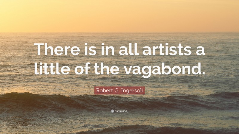 Robert G. Ingersoll Quote: “There is in all artists a little of the vagabond.”