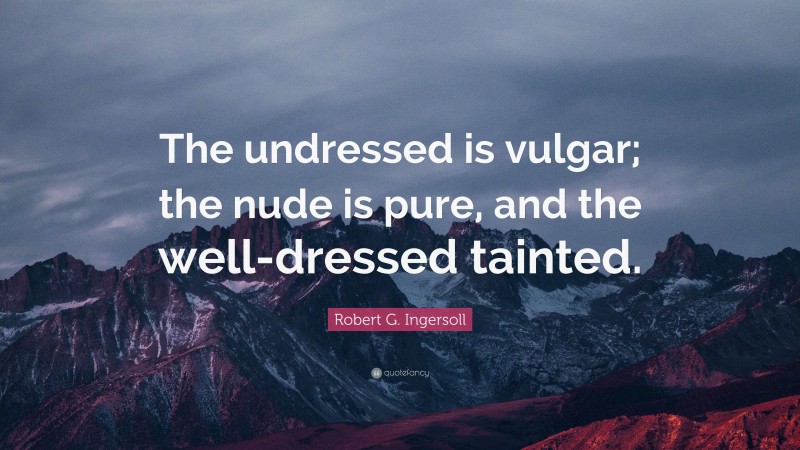 Robert G. Ingersoll Quote: “The undressed is vulgar; the nude is pure, and the well-dressed tainted.”