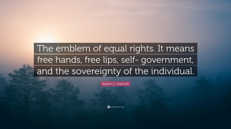 Robert G. Ingersoll Quote: “The emblem of equal rights. It means free hands, free lips, self- government, and the sovereignty of the individual.”