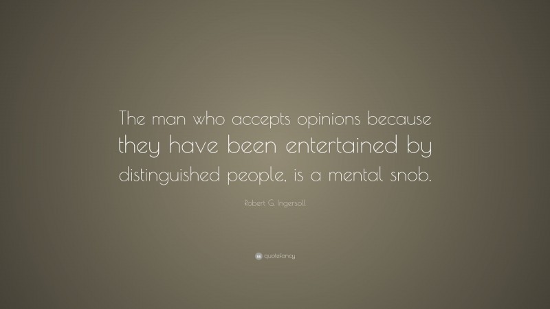 Robert G. Ingersoll Quote: “The man who accepts opinions because they have been entertained by distinguished people, is a mental snob.”