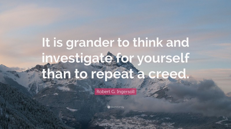 Robert G. Ingersoll Quote: “It is grander to think and investigate for yourself than to repeat a creed.”