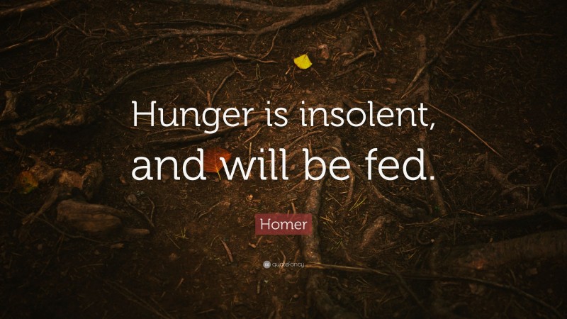 Homer Quote: “Hunger is insolent, and will be fed.”