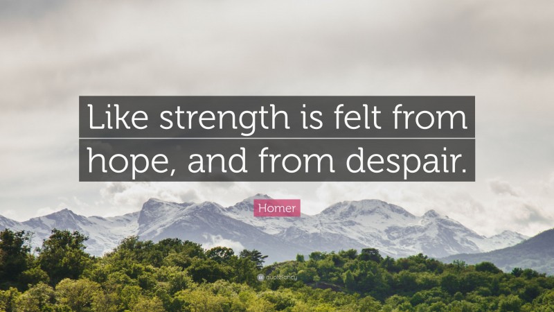 Homer Quote: “Like strength is felt from hope, and from despair.”