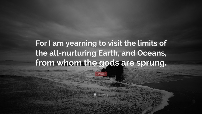 Homer Quote: “For I am yearning to visit the limits of the all-nurturing Earth, and Oceans, from whom the gods are sprung.”