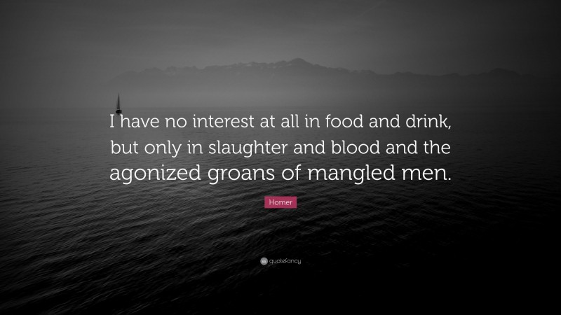 Homer Quote: “I have no interest at all in food and drink, but only in slaughter and blood and the agonized groans of mangled men.”