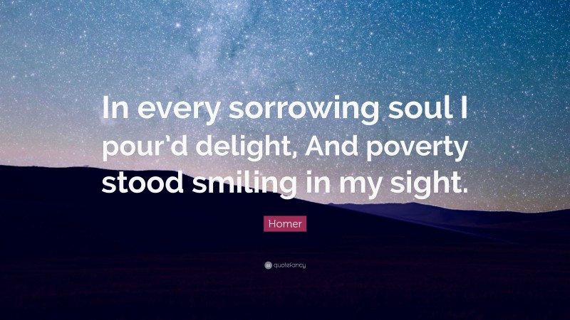 Homer Quote: “In every sorrowing soul I pour’d delight, And poverty stood smiling in my sight.”