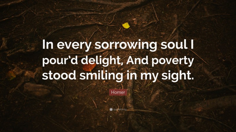 Homer Quote: “In every sorrowing soul I pour’d delight, And poverty stood smiling in my sight.”