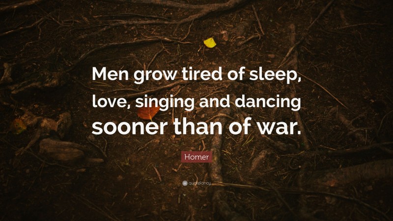 Homer Quote: “Men grow tired of sleep, love, singing and dancing sooner than of war.”