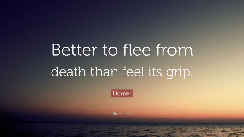 Homer Quote: “Better to flee from death than feel its grip.”