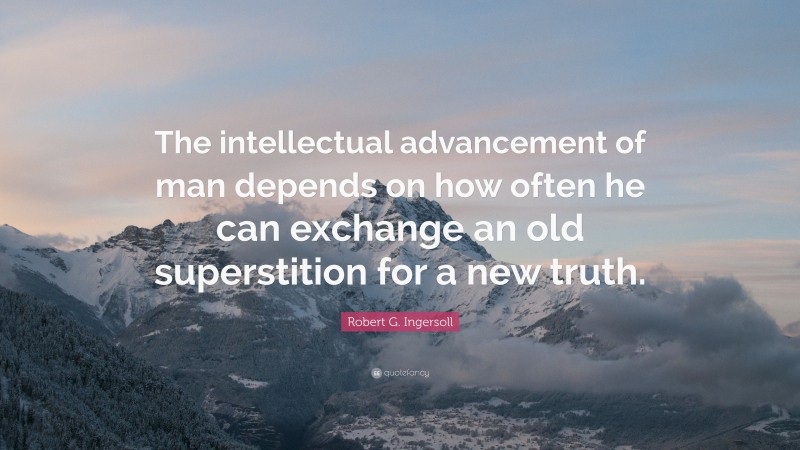 Robert G. Ingersoll Quote: “The intellectual advancement of man depends on how often he can exchange an old superstition for a new truth.”