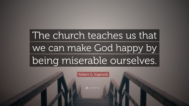 Robert G. Ingersoll Quote: “The church teaches us that we can make God happy by being miserable ourselves.”