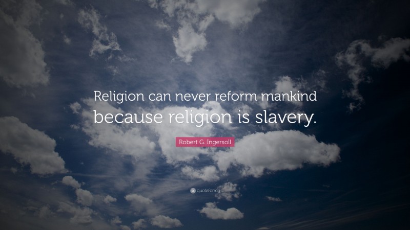 Robert G. Ingersoll Quote: “Religion can never reform mankind because religion is slavery.”