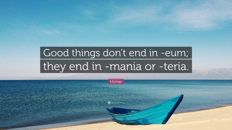 Homer Quote: “Good things don’t end in -eum; they end in -mania or -teria.”