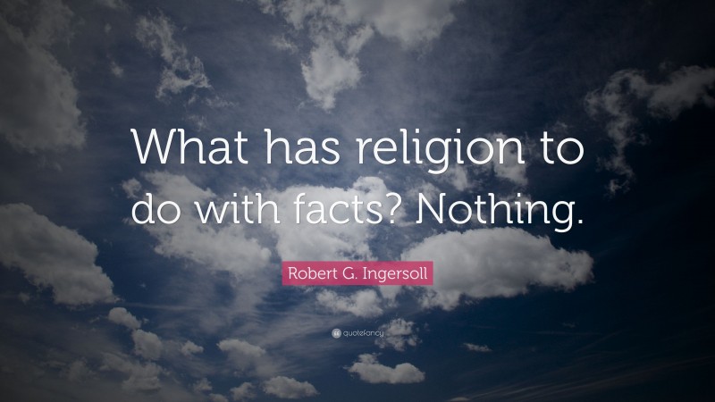 Robert G. Ingersoll Quote: “What has religion to do with facts? Nothing.”