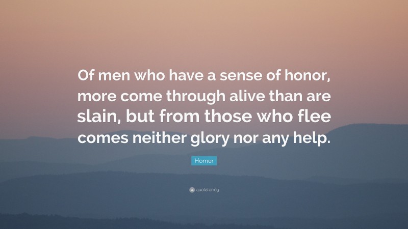 Homer Quote: “Of men who have a sense of honor, more come through alive than are slain, but from those who flee comes neither glory nor any help.”