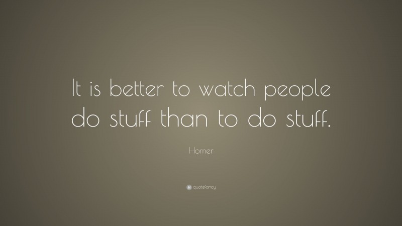 Homer Quote: “It is better to watch people do stuff than to do stuff.”
