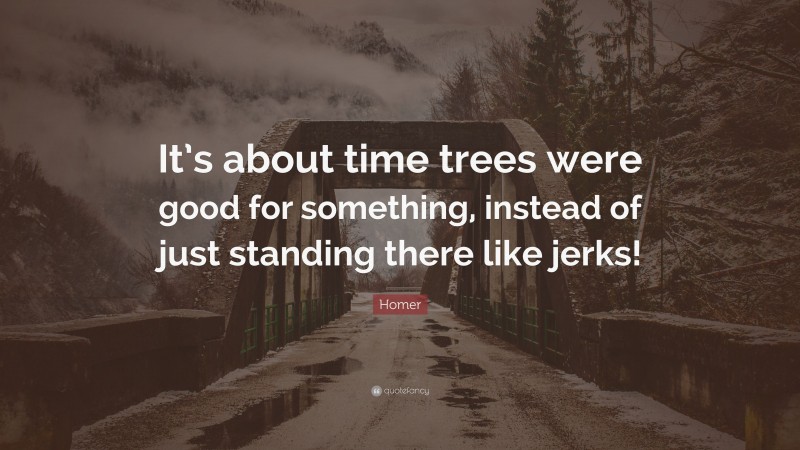 Homer Quote: “It’s about time trees were good for something, instead of just standing there like jerks!”