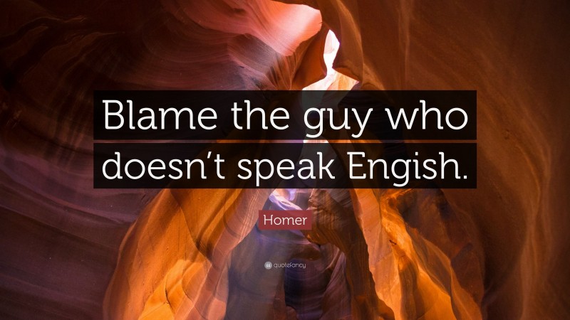 Homer Quote: “Blame the guy who doesn’t speak Engish.”
