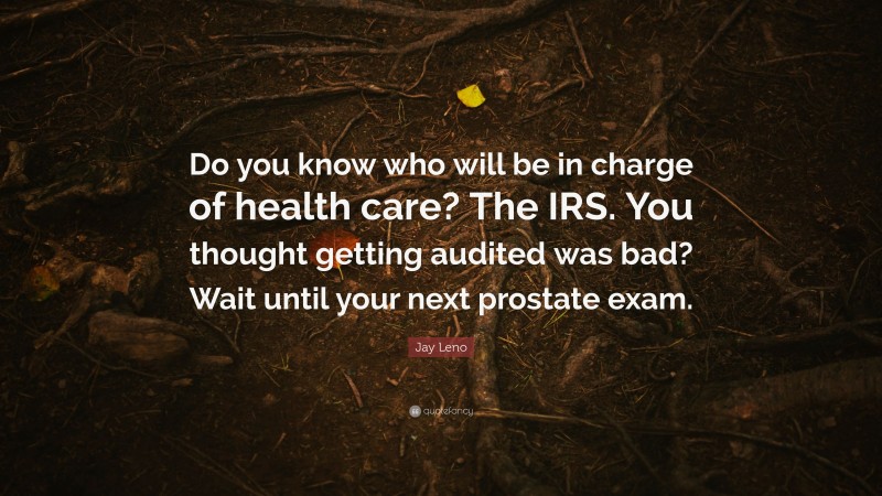 Jay Leno Quote: “Do you know who will be in charge of health care? The IRS. You thought getting audited was bad? Wait until your next prostate exam.”