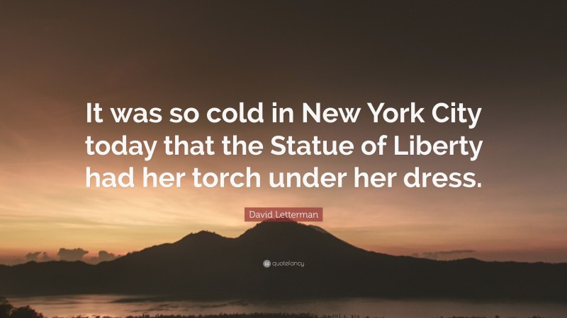 David Letterman Quote: “It was so cold in New York City today that the Statue of Liberty had her torch under her dress.”