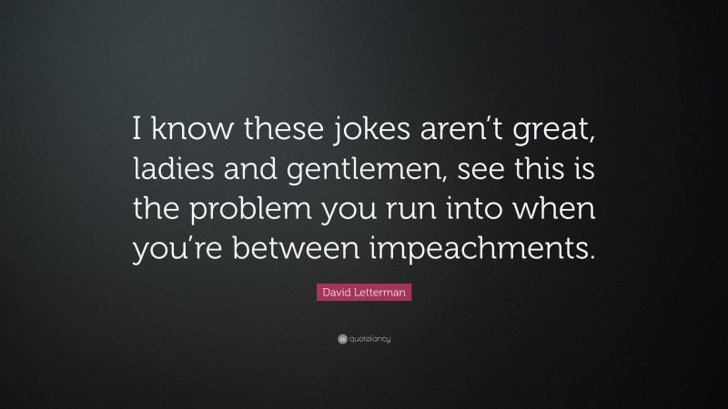 David Letterman Quote: “I know these jokes aren’t great, ladies and gentlemen, see this is the problem you run into when you’re between impeachments.”