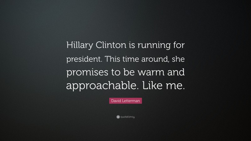David Letterman Quote: “Hillary Clinton is running for president. This time around, she promises to be warm and approachable. Like me.”