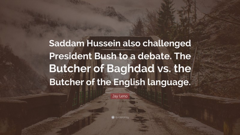 Jay Leno Quote: “Saddam Hussein also challenged President Bush to a debate. The Butcher of Baghdad vs. the Butcher of the English language.”