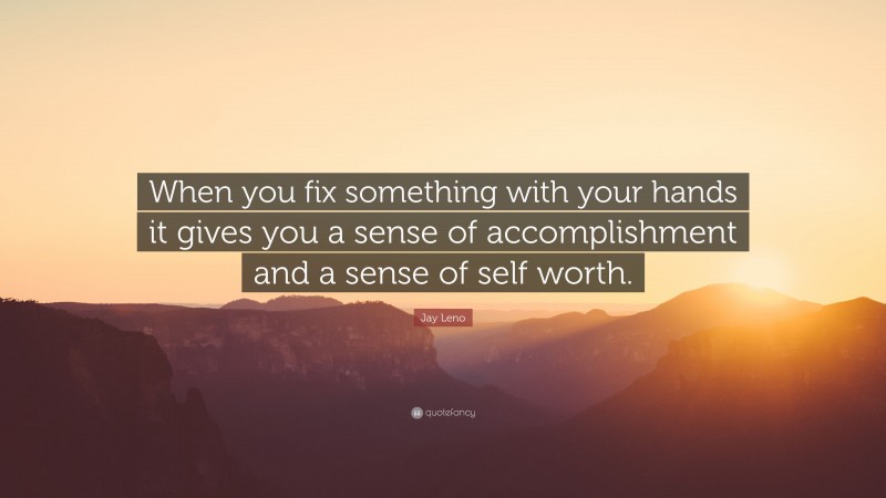 Jay Leno Quote: “When you fix something with your hands it gives you a sense of accomplishment and a sense of self worth.”