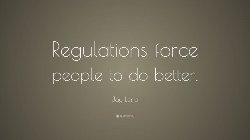 Jay Leno Quote: “Regulations force people to do better.”