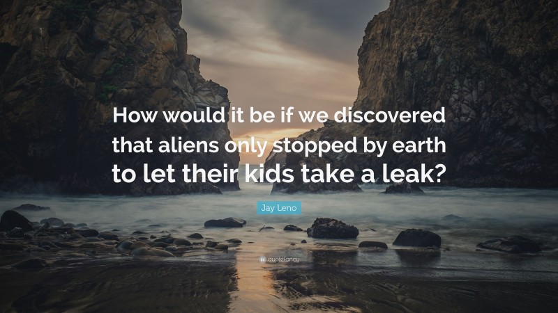 Jay Leno Quote: “How would it be if we discovered that aliens only stopped by earth to let their kids take a leak?”