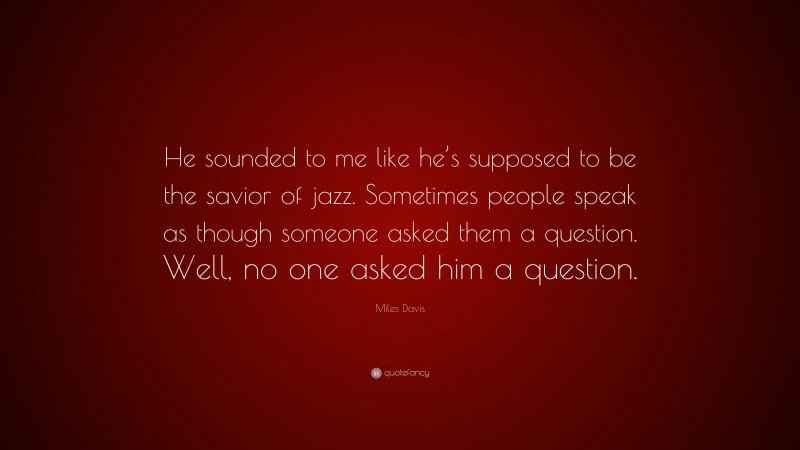 Miles Davis Quote: “He sounded to me like he’s supposed to be the savior of jazz. Sometimes people speak as though someone asked them a question. Well, no one asked him a question.”