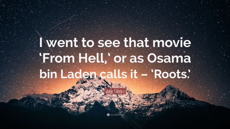 Jay Leno Quote: “I went to see that movie ‘From Hell,’ or as Osama bin Laden calls it – ‘Roots.’”