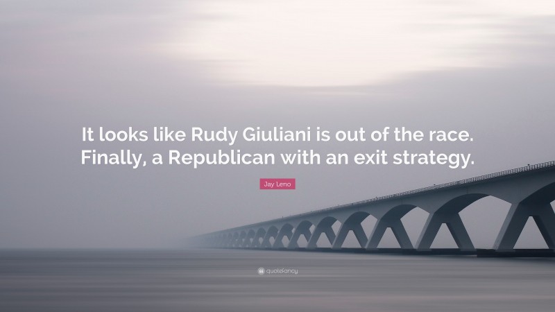 Jay Leno Quote: “It looks like Rudy Giuliani is out of the race. Finally, a Republican with an exit strategy.”