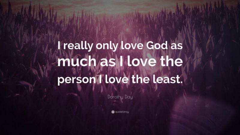 Dorothy Day Quote: “I really only love God as much as I love the person I love the least.”